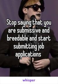 Stop saying that you are submissive and breedable and start submitting job applications whisper