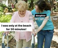 Sure daughter now let's get you to bed I was only at the beach for 30 minutes!