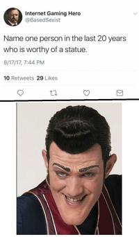 Internet Gaming Hero @BasedSexist Name one person in the last 20 years who is worthy of a statue. 8/17/17, 7:44 PM 10 Retweets 29 Likes
