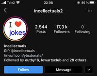 ll Tele2 22:08 @ 86 % incellectuals2 I V 17,3 k Followers Following 2.544 jokes Posts Incellectuals RIP @incellectuals tinyurl.com/ybcdonate/ Followed by outby16, lowartsclub and 29 others Follow Message