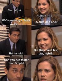 Elon Musk Human mf's We're making a Tesla Bot A cute dog one? OSCURO ROW But they can't hurt us, right? Humanoid Can you run faster than 5mph?