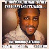 IF YOU MAKE ME WAIT TO GET THE P---- AND IT'S WACK. IM F------ STEALING SOMETHING OUT YOUR HOUSE!!