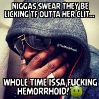 N----- SWEAR THEY BE LICKING TF OUTTA HER CLIT. @TheMindofJson WHOLE TIME ISSA F------ HEMORRHOID!