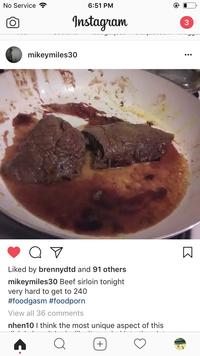 No Service 6:51 PM Instagram mikeymiles30 Liked by brennydtd and 91 others mikeymiles30 Beef sirloin tonight very hard to get to 240 #foodgasm #foodporn View all 36 comments nhen10 I think the most unique aspect of this +