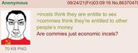 Anonymous 09/24/21(Fri)03:09:16 No.86370478 >incels think they are entitle to >commies think they're entitled to other people's money Are commies just economic incels? 70 KB PNG