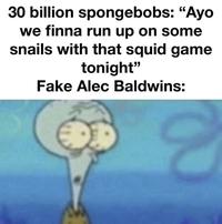30 billion spongebobs: “Ayo we finna run up on some snails with that squid game tonight" Fake Alec Baldwins: