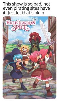 This show is so bad, not even pirating sites have it. Just let that sink in HIGHGUARDIAN SPICE