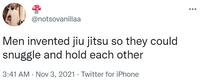 ... @notsovanillaa Men invented jiu jitsu so they could snuggle and hold each other 3:41 AM · Nov 3, 2021 · Twitter for iPhone