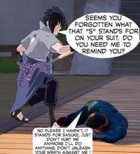 SEEMS YOU FORGOTTEN WHAT THAT "S" STANDS FOR ON YOUR SUIT. DO YOU NEED ME TO REMIND YOU? NO PLEASE I HAVEN'T, IT STANDS FOR SASUKE, JUST DON'T HURT ME ANYMORE.I'LL DO ANYTHING, DON'T UNLEASH YOUR WRATH AGAINST ME !