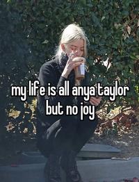 my life is all anya taylor but no joy