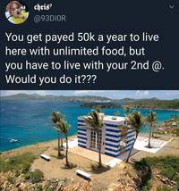 chris7 @93DIOR You get payed 50k a year to live here with unlimited food, but you have to live with your 2nd @. Would you do it??? >