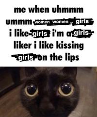 me when uhmmm ummm,women women r girls i like-girls i'm agirls liker i like kissing girls on the lips