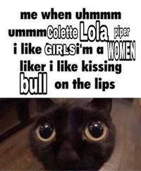 me when uhmmm ummmColette Lola piper TMGMEN i like GIRLSİ'm a liker i like kissing bull on the lips