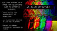 DON 'T LET YOUTUBE VALUE MONEY FROM ADVERTISERS OVER THE SAFETY OF #PICKASIDEYOUTUBE CHILDREN. • DEMAND ANSWERS FROM @SUSANWOJCICKI AND @TEAMYOUTUBE ASK YOUR FAVORITE CREATORS TO LEND THEIR PLATFORMS • SUPPORT INDEPENDENT INVESTIGATIVE JOUNRALISM ON YOUTUBE