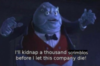 I'll kidnap a thousand scrimblos before I let this company die!