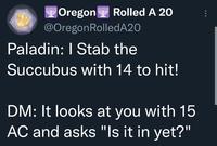 YOregon @OregonRolledA2O Y Rolled A 20 Paladin: I Stab the Succubus with 14 to hit! DM: It looks at you with 15 AC and asks "Is it in yet?"