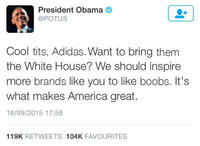 President Obama @POTUS Cool t---, Adidas. Want to bring them the White House? We should inspire more brands like you to like boobs. It's what makes America great. 16/09/2015 17:58 119K RETWEETS 104K FAVOURITES