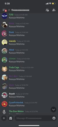 5:28 ull # freeeeeeeeeeee TJ13 Today at 11:39 AM Kazuya Mishima Kevin Today at 11:42 AM Kazuya Mishima Dusk Today at 11:48 AM Kazuya Mishima macely Today at 11:51 AM Kazuya Mishima Abed Today at 11:51 AM Kazuya Mishima Litman Today at 11:53 AM Kazuya Mishima Yoda Cage Today at 11:54 AM Kazuya Mishima thc devi Today at 11:56 AM Kazuya Mishima Zeya Today at 12:06 PM Kazuya Mishima Aryeh Today at 12:11 PM Kazuya Mishima CyanPrinterlnk Today at 12:15 PM Kazuya Mishima The Don Melon Today at 12:32 PM I--....- A A:-L..-- Message #freeeeeeeeeeee +