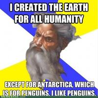 I CREATED THE EARTH FOR ALL HUMANITY EXCEPT FOR ANTARCTICA, WHICH IS FOR PENGUINS. I LIKE PENGUINS. MEMEBASE.com
