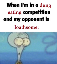When I'm in a dung eating competition and my opponent is loathsome: