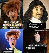 Hey Dracula sorry I'm late I was thinking It's okay... I am "Thinking" @enlarged.cantelope Haha Jonathan, Omgl Descartes No!!! you are