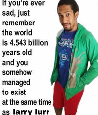 If you're ever sad, just remember the world is 4.543 billion years old and you somehow managed to exist at the same time as larry lurr