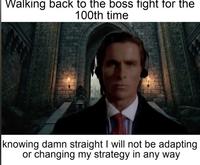 Walking back to the boss fight for the 100th time knowing damn straight I will not be adapting or changing my strategy in any way