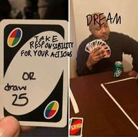 DREAM TAKE RESPONSIBUITY FOR YOUR ACTIONS OR draw 25 UNO