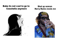 Babe its not cool to go to Coachella anymore Shut up woman Harry Styles needs me