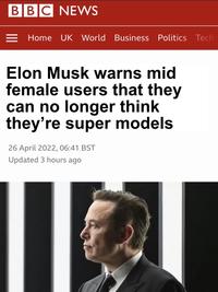 BBC NEWS Home UK World Business Politics Tech Elon Musk warns mid female users that they can no longer think they're super models 26 April 2022, 06:41 BST Updated 3 hours ago