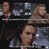 Patrick, we should do it. Get married, have a wedding. No. I can't take the time off twitter