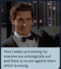 How I wake up knowing my enemies are ontologically evil and there is no act against them which is wrong.