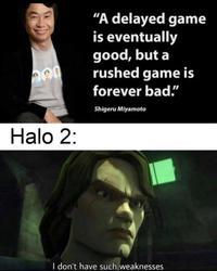 “A delayed game is eventually good, but a rushed game is forever bad!" Shigeru Miyamoto Halo 2: I don't have such weaknesses