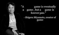 game is eventually a game, but a game is forever game." "A - Shigeru Miyamoto, creator of game