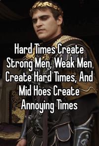 Hard Times Create Strong Men, Weak Men, Create Hard Times, And Mid Hoes Create Annoying Times