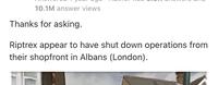 10.1M answer views Thanks for asking. Riptrex appear to have shut down operations from their shopfront in Albans (London).