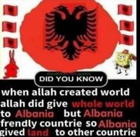 pakist DID YOU KNOW when allah created world allah did give whole world to Albania but Albania frendly countrie so Albania gived land to other countrie