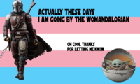ACTUALLY THESE DAYS I AM GOING BY THE WOMANDALORIAN OH COOL THANKS FOR LETTING ME KNOW 000