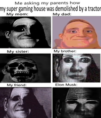 Me asking my parents how my super gaming house was demolished by a tractor My mom: My dad: My sister: My brother: My friend: Elon Musk: