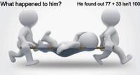 What happened to him? He found out 77 + 33 isn't 100