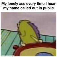 My lonely ass every time I hear my name called out in public made with mematic