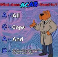 What does ACAB Stand for? A All C-Cops A And B 00 Boy, do I mean all cops; including the s------- cop that you're related to, are bastards