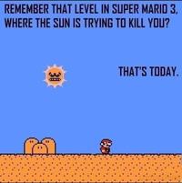 REMEMBER THAT LEVEL IN SUPER MARIO 3, WHERE THE SUN IS TRYING TO KILL YOU? A THAT'S TODAY.