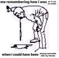 me remembering how i was an 11 y/o on tumblr when i could have been playing mermaids with my friends