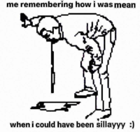 me remembering how i was mean when i could have been sillayyy :)