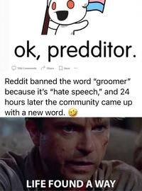 ok, predditor. 786 Comments Share Save Reddit banned the word "groomer" because it's "hate speech," and 24 hours later the community came up with a new word. LIFE FOUND A WAY