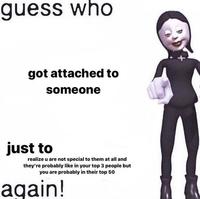 guess who got attached to someone just to realize u are not special to them at all and they're probably like in your top 3 people but you are probably in their top 50 again!