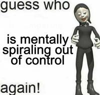guess who is mentally spiraling out of control again!