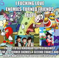 I F------ LOVE ENEMIES TURNED FRIENDS TROPE GA OO s I WANT TO SEE KINDHEARTED PROTAGONIST GIVE HIS FORMER ENEMIES A SECOND CHANCE AND THEM CHANGE FOR THE BETTER BECAUSE OF IT