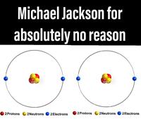 Michael Jackson for absolutely no reason 2 Protons alamu 2Neutrons 2 Electrons 2 Protons alamu 2Neutrons 2 Electrons